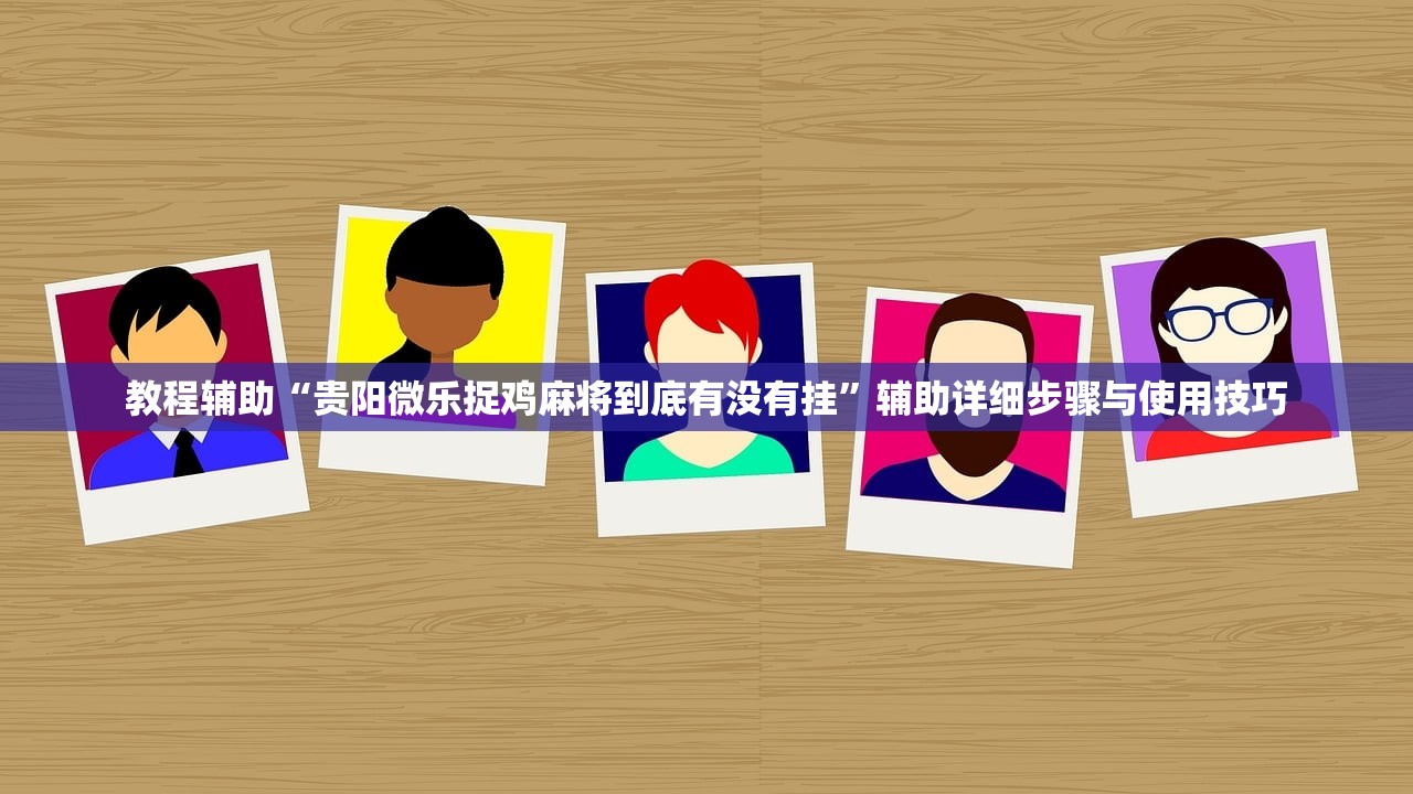 教程辅助“贵阳微乐捉鸡麻将到底有没有挂”辅助详细步骤与使用技巧