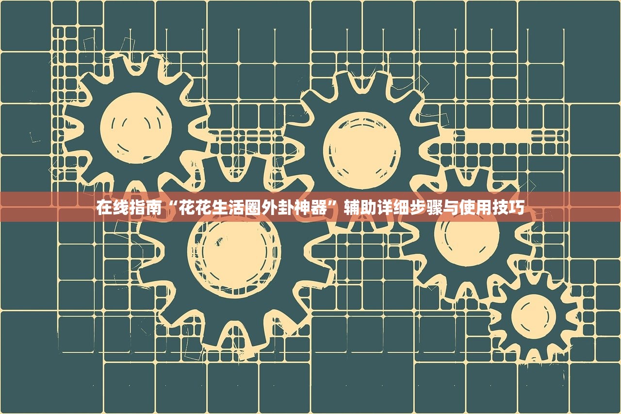 在线指南“花花生活圈外卦神器	”辅助详细步骤与使用技巧