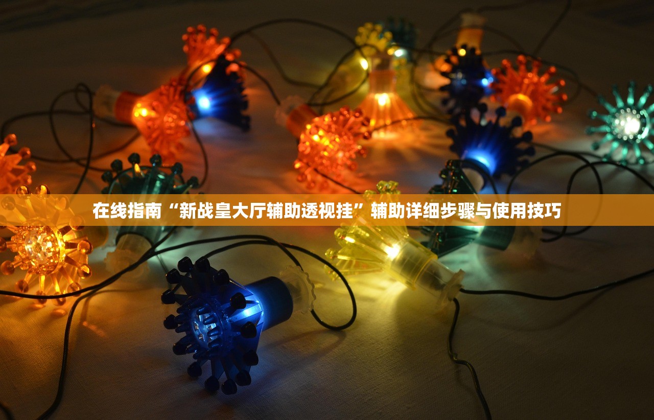 在线指南“新战皇大厅辅助透视挂”辅助详细步骤与使用技巧