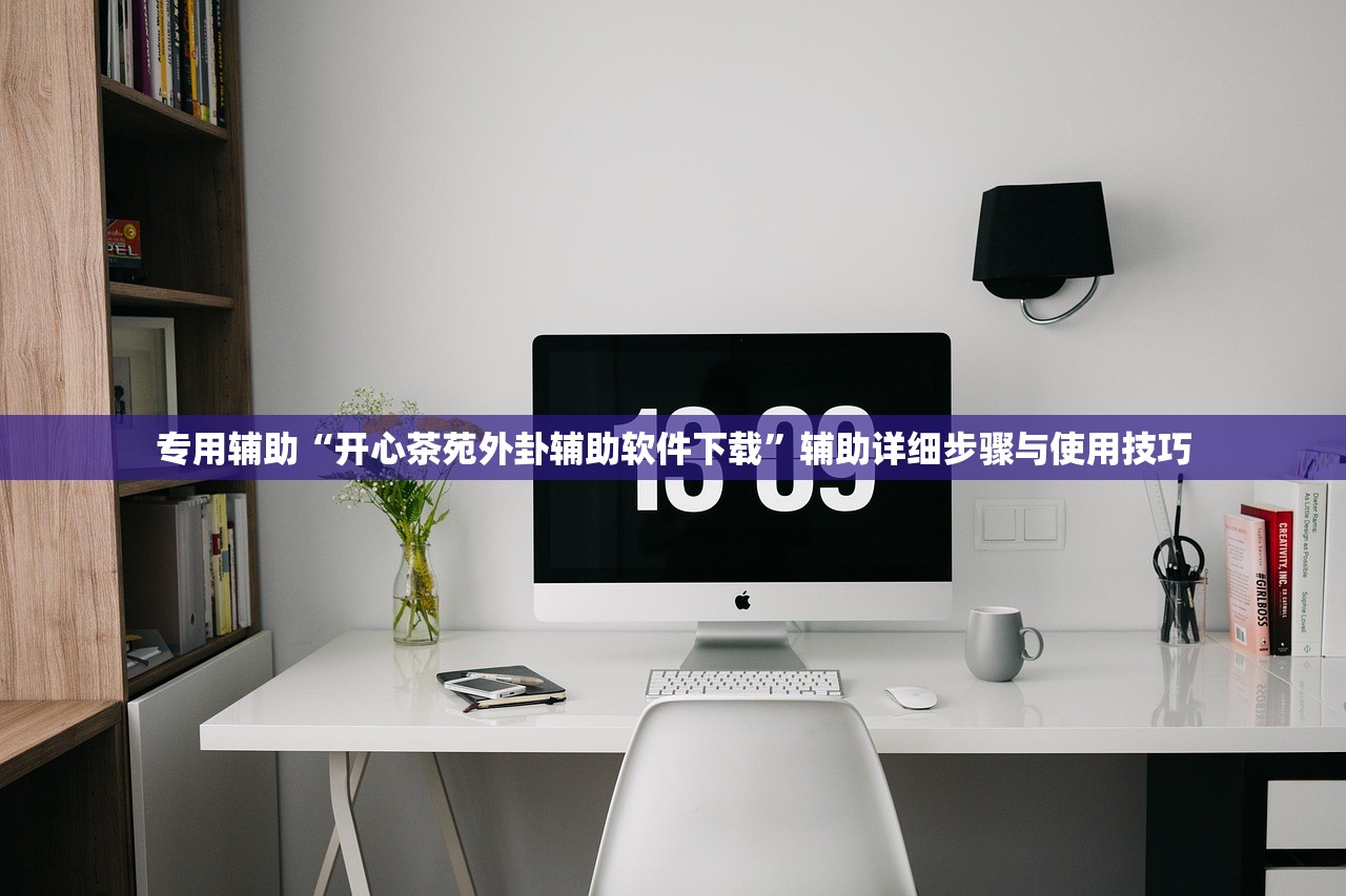 专用辅助“开心茶苑外卦辅助软件下载”辅助详细步骤与使用技巧