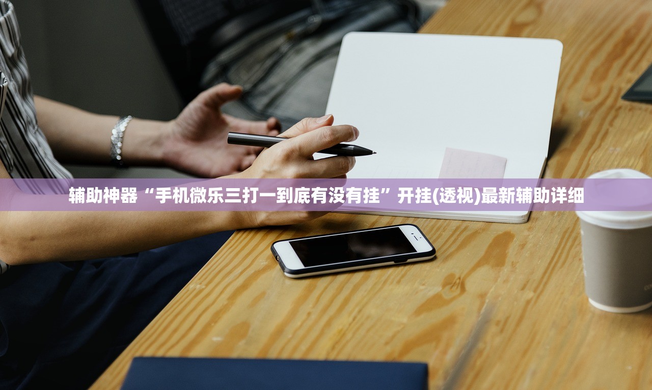 辅助神器“手机微乐三打一到底有没有挂”开挂(透视)最新辅助详细