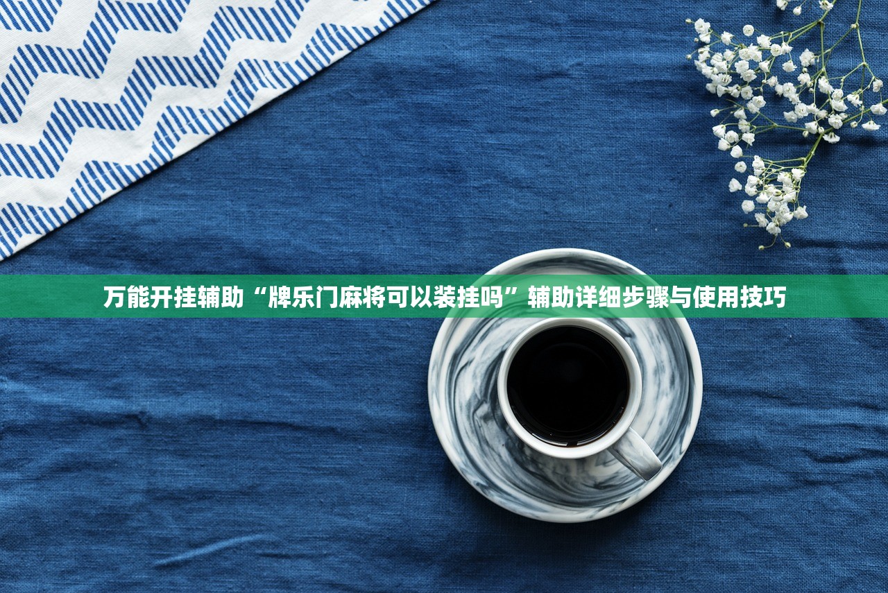 万能开挂辅助“牌乐门麻将可以装挂吗”辅助详细步骤与使用技巧