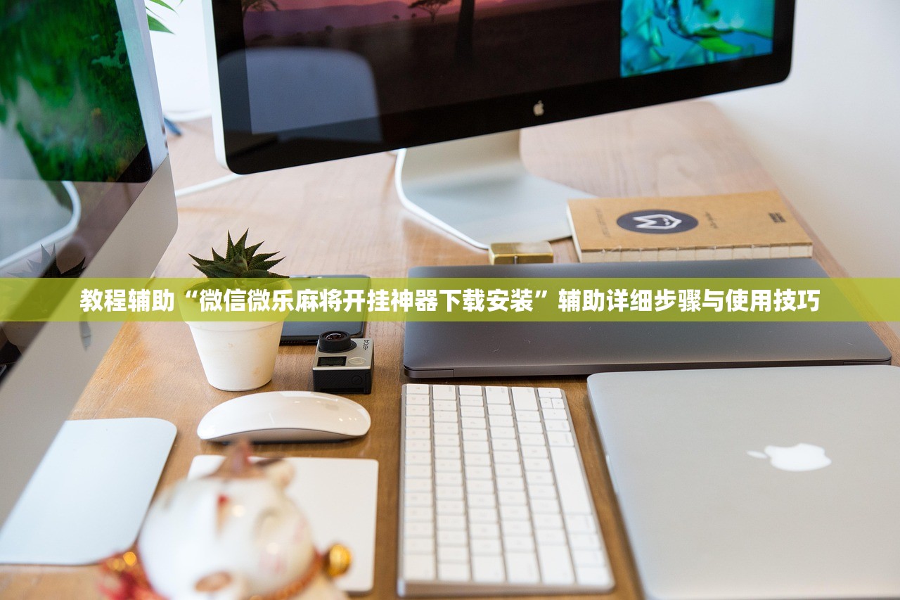 教程辅助“微信微乐麻将开挂神器下载安装”辅助详细步骤与使用技巧