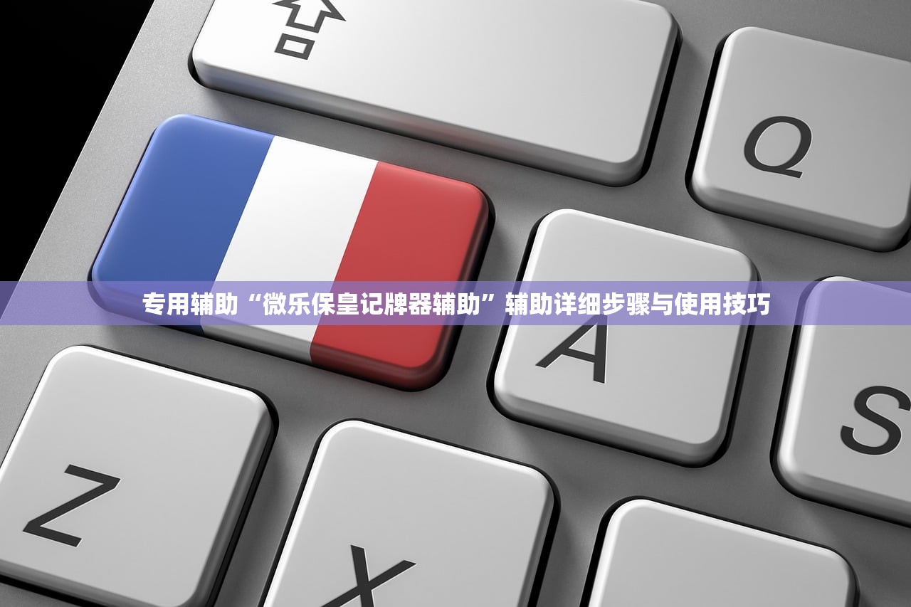 专用辅助“微乐保皇记牌器辅助”辅助详细步骤与使用技巧